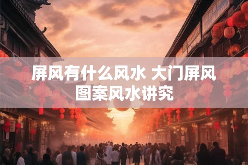 屏风有什么风水 大门屏风图案风水讲究