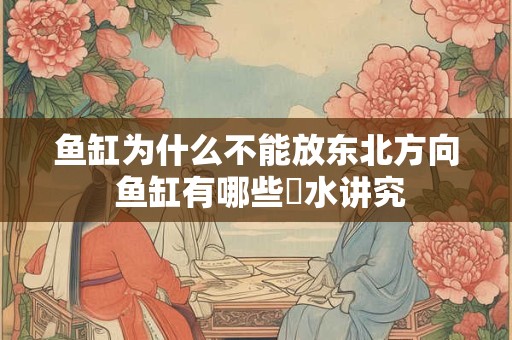 鱼缸为什么不能放东北方向 鱼缸有哪些風水讲究