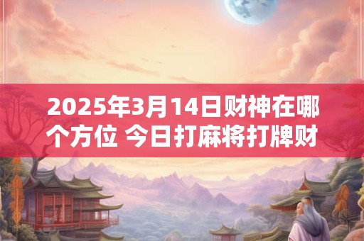 2025年3月14日财神在哪个方位 今日打麻将打牌财运方位