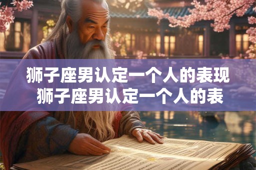 狮子座男认定一个人的表现 狮子座男认定一个人的表现