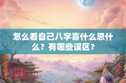 怎么看自己八字喜什么忌什么？有哪些误区？
