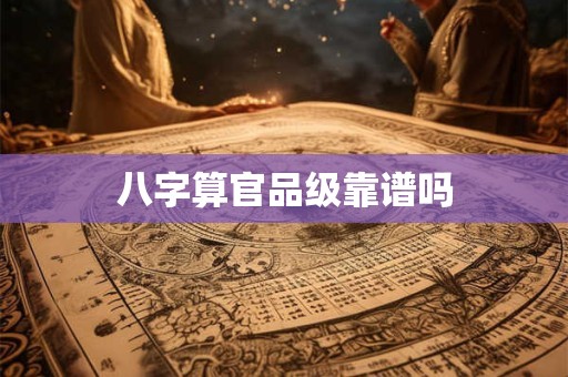 八字算官品级靠谱吗