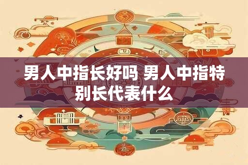 男人中指长好吗 男人中指特别长代表什么