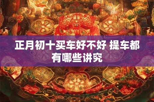 正月初十买车好不好 提车都有哪些讲究