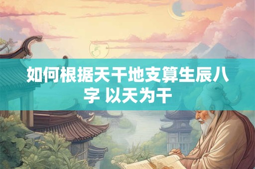 如何根据天干地支算生辰八字 以天为干