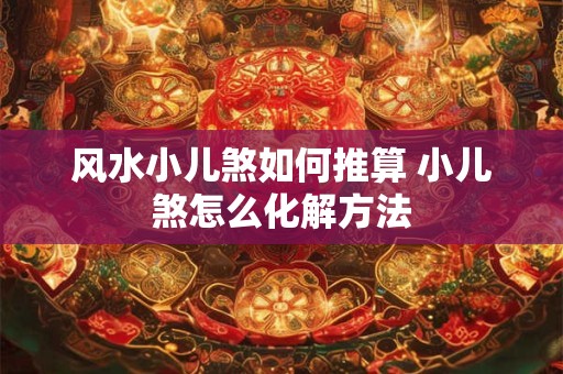 风水小儿煞如何推算 小儿煞怎么化解方法