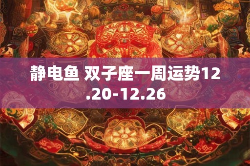静电鱼 双子座一周运势12.20-12.26