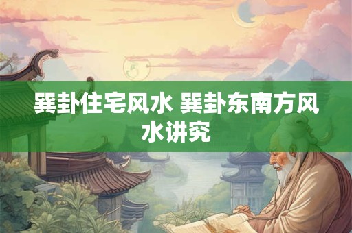 巽卦住宅风水 巽卦东南方风水讲究