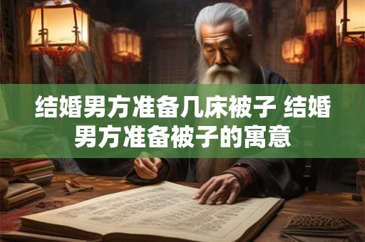 结婚男方准备几床被子 结婚男方准备被子的寓意