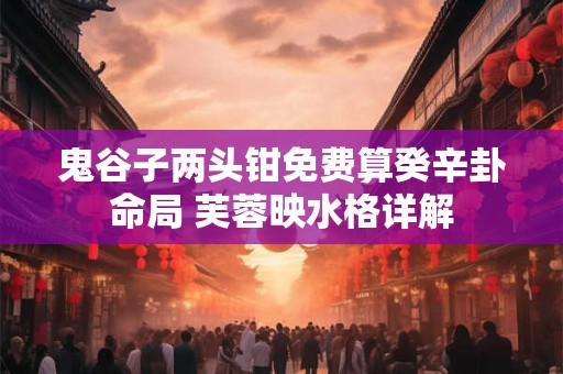 鬼谷子两头钳免费算癸辛卦命局 芙蓉映水格详解 鬼谷子两头钳免费算癸辛卦命局 芙蓉映水格详解