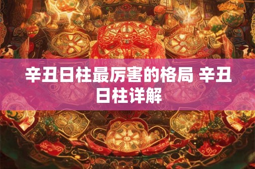 辛丑日柱最厉害的格局 辛丑日柱详解