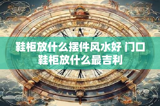 鞋柜放什么摆件风水好 门口鞋柜放什么最吉利