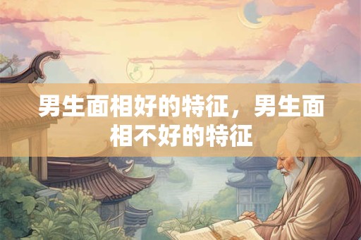 男生面相好的特征，男生面相不好的特征