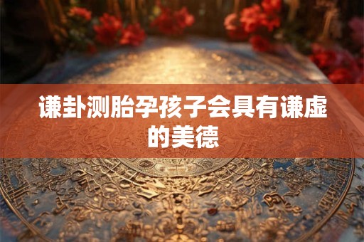 谦卦测胎孕孩子会具有谦虚的美德