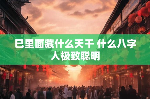 巳里面藏什么天干 什么八字人极致聪明