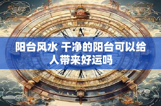 阳台风水 干净的阳台可以给人带来好运吗