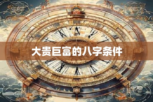 大贵巨富的八字条件