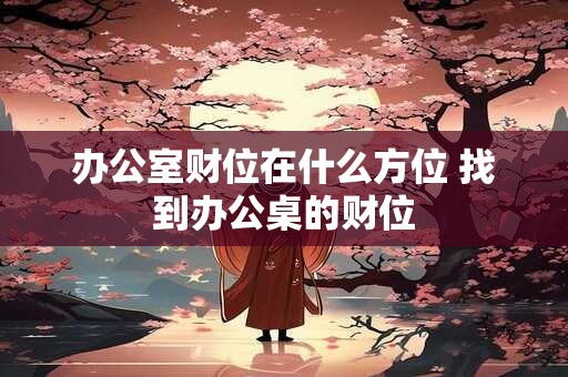 办公室财位在什么方位 找到办公桌的财位