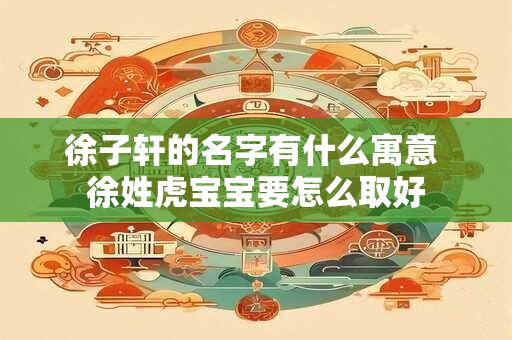 徐子轩的名字有什么寓意 徐姓虎宝宝要怎么取好