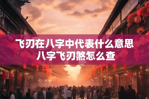 飞刃在八字中代表什么意思 八字飞刃煞怎么查