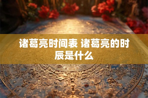 诸葛亮时间表 诸葛亮的时辰是什么