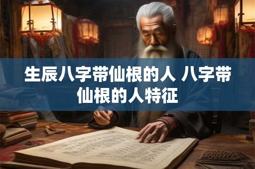 生辰八字带仙根的人 八字带仙根的人特征
