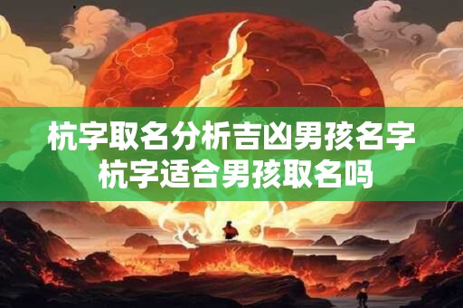 杭字取名分析吉凶男孩名字 杭字适合男孩取名吗