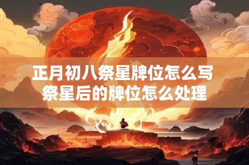 正月初八祭星牌位怎么写 祭星后的牌位怎么处理