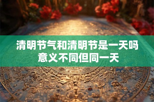 清明节气和清明节是一天吗 意义不同但同一天
