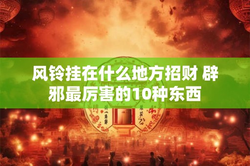 风铃挂在什么地方招财 辟邪最厉害的10种东西