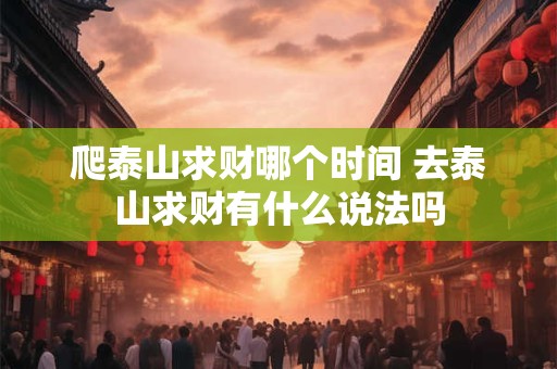 爬泰山求财哪个时间 去泰山求财有什么说法吗