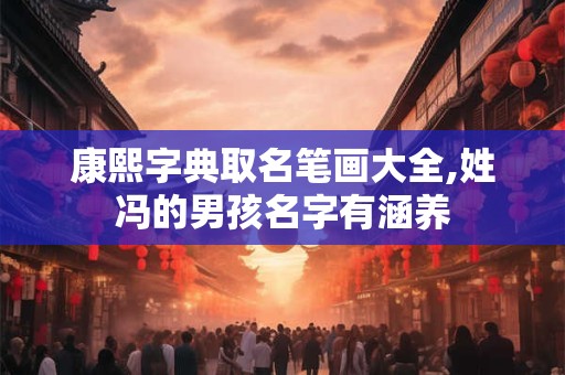 康熙字典取名笔画大全,姓冯的男孩名字有涵养