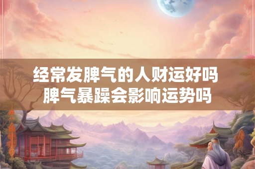经常发脾气的人财运好吗 脾气暴躁会影响运势吗