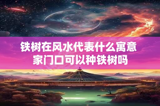 铁树在风水代表什么寓意 家门口可以种铁树吗