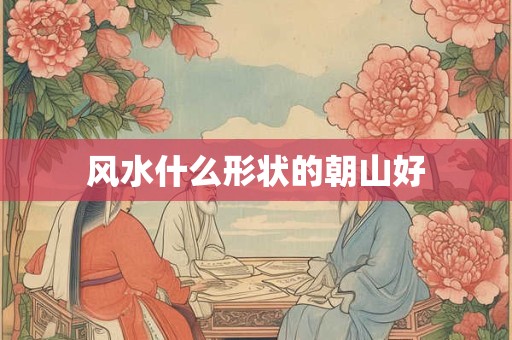 风水什么形状的朝山好