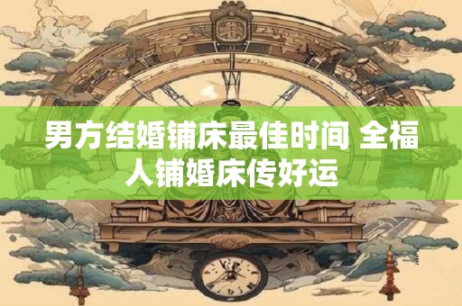 男方结婚铺床最佳时间 全福人铺婚床传好运