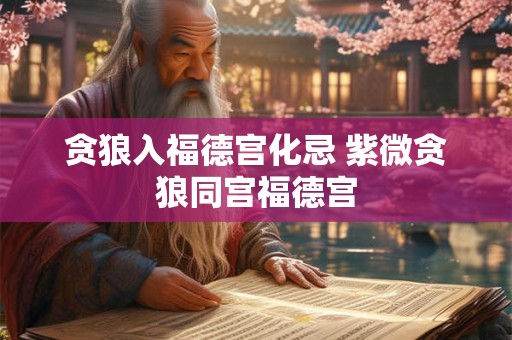 贪狼入福德宫化忌 紫微贪狼同宫福德宫