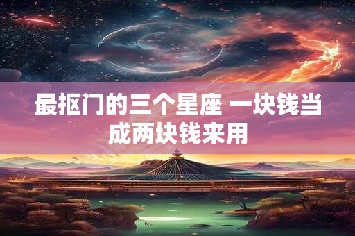最抠门的三个星座 一块钱当成两块钱来用
