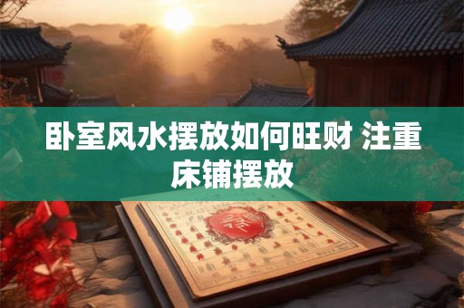 卧室风水摆放如何旺财 注重床铺摆放