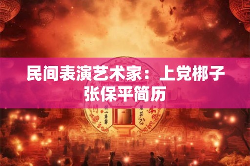 民间表演艺术家：上党梆子张保平简历