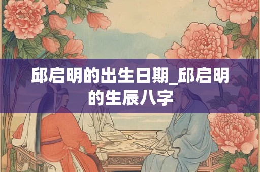 邱启明的出生日期_邱启明的生辰八字