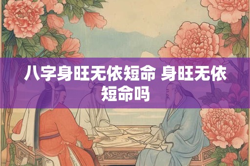 八字身旺无依短命 身旺无依短命吗