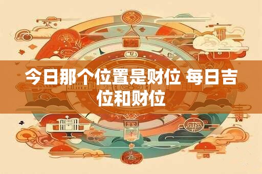 今日那个位置是财位 每日吉位和财位