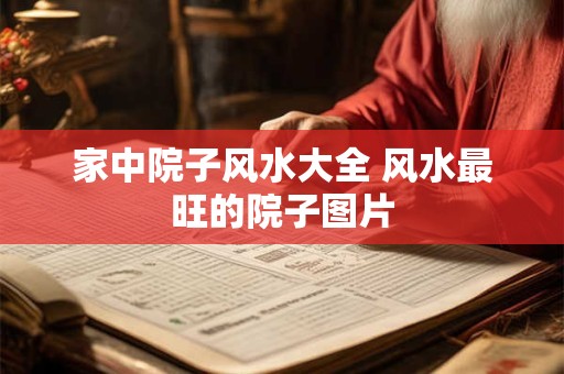 家中院子风水大全 风水最旺的院子图片