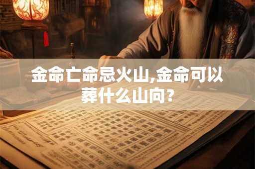 金命亡命忌火山,金命可以葬什么山向？