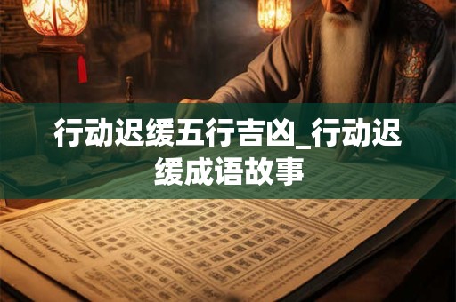 行动迟缓五行吉凶_行动迟缓成语故事