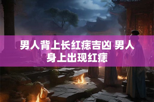 男人背上长红痣吉凶 男人身上出现红痣