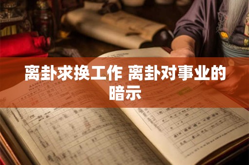 离卦求换工作 离卦对事业的暗示