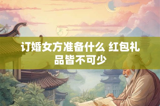 订婚女方准备什么 红包礼品皆不可少