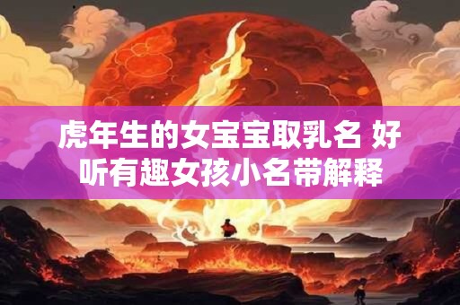 虎年生的女宝宝取乳名 好听有趣女孩小名带解释